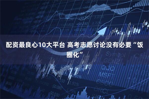 配资最良心10大平台 高考志愿讨论没有必要“饭圈化”