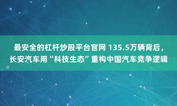 最安全的杠杆炒股平台官网 135.5万辆背后，长安汽车用“科技生态”重构中国汽车竞争逻辑