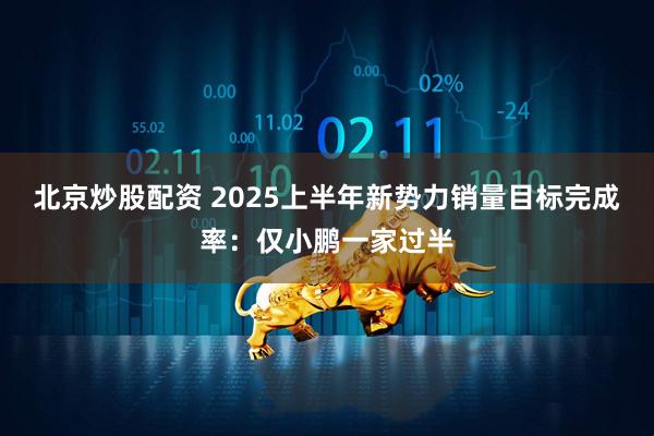 北京炒股配资 2025上半年新势力销量目标完成率：仅小鹏一家过半