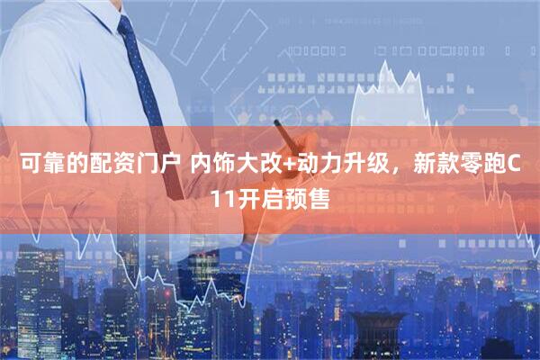 可靠的配资门户 内饰大改+动力升级，新款零跑C11开启预售