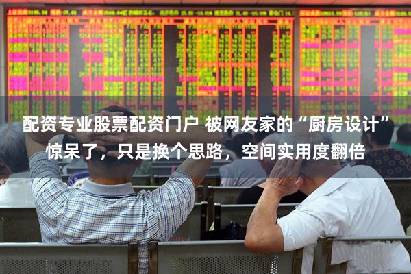 配资专业股票配资门户 被网友家的“厨房设计”惊呆了，只是换个思路，空间实用度翻倍