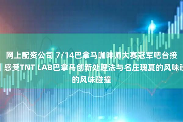 网上配资公司 7/14巴拿马咖啡师大赛冠军吧台接管｜感受TNT LAB巴拿马创新处理法与名庄瑰夏的风味碰撞