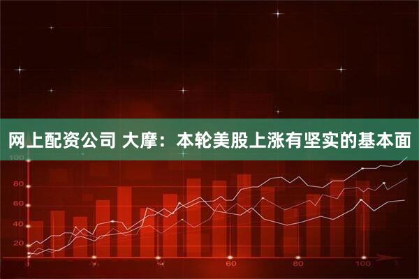 网上配资公司 大摩：本轮美股上涨有坚实的基本面