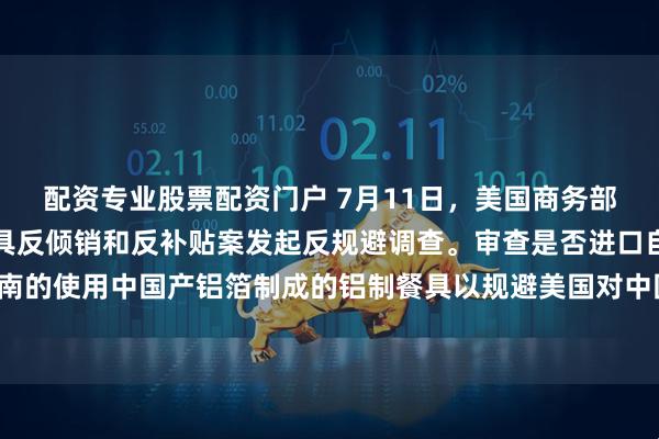 配资专业股票配资门户 7月11日，美国商务部对进口自中国的铝制餐具反倾销和反补贴案发起反规避调查。审查是否进口自泰国和越南的使用中国产铝箔制成的铝制餐具以规避美国对中国涉案产品现行反倾销和反补贴措施。