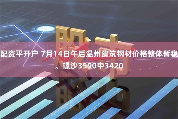 配资平开户 7月14日午后温州建筑钢材价格整体暂稳。螺沙3590中3420