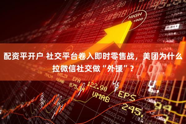 配资平开户 社交平台卷入即时零售战，美团为什么拉微信社交做“外援”？