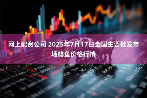 网上配资公司 2025年7月17日全国主要批发市场鲶鱼价格行情