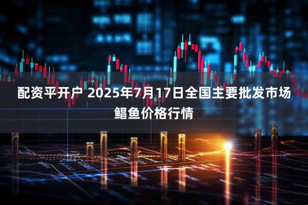 配资平开户 2025年7月17日全国主要批发市场鲳鱼价格行情