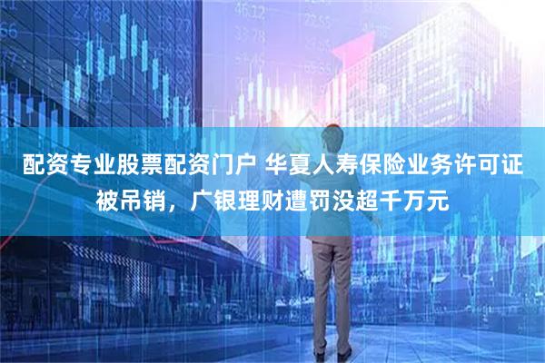 配资专业股票配资门户 华夏人寿保险业务许可证被吊销，广银理财遭罚没超千万元