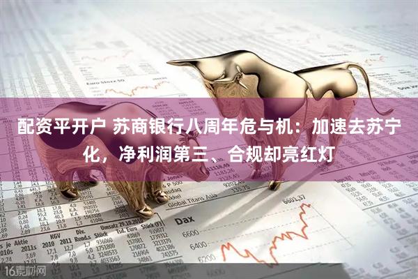 配资平开户 苏商银行八周年危与机：加速去苏宁化，净利润第三、合规却亮红灯