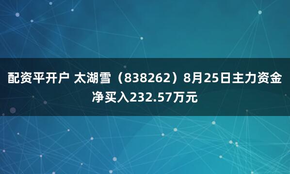 配资平开户 太湖雪（838262）8月25日主力资金净买入232.57万元