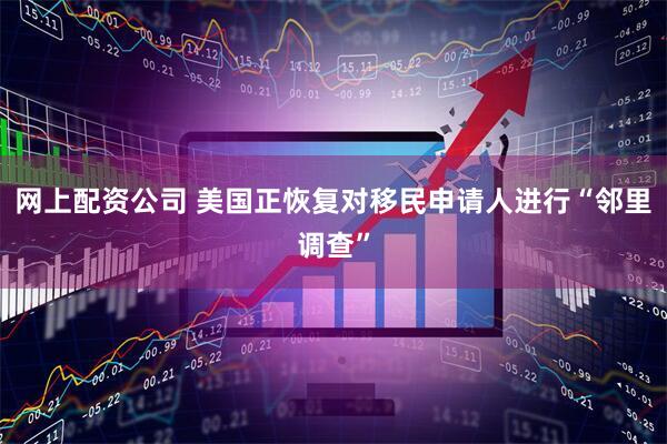 网上配资公司 美国正恢复对移民申请人进行“邻里调查”