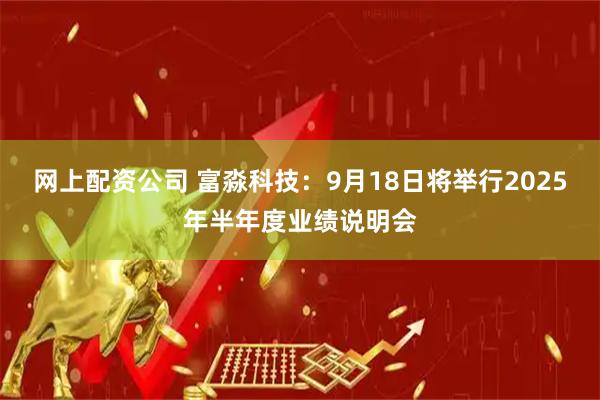 网上配资公司 富淼科技：9月18日将举行2025年半年度业绩说明会