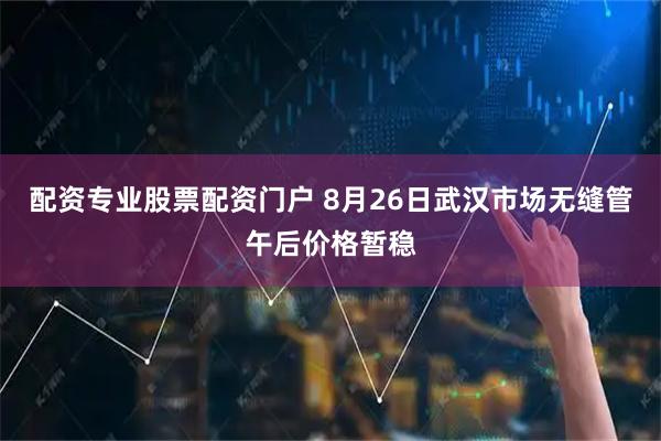 配资专业股票配资门户 8月26日武汉市场无缝管午后价格暂稳