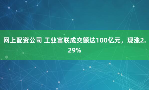 网上配资公司 工业富联成交额达100亿元，现涨2.29%