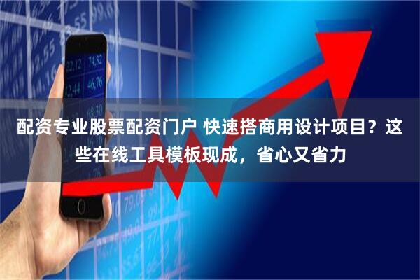 配资专业股票配资门户 快速搭商用设计项目？这些在线工具模板现成，省心又省力