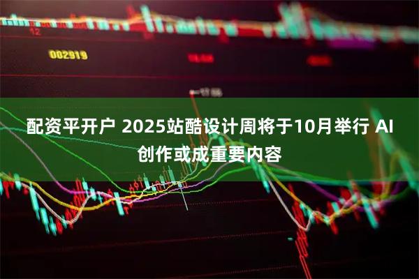 配资平开户 2025站酷设计周将于10月举行 AI创作或成重要内容