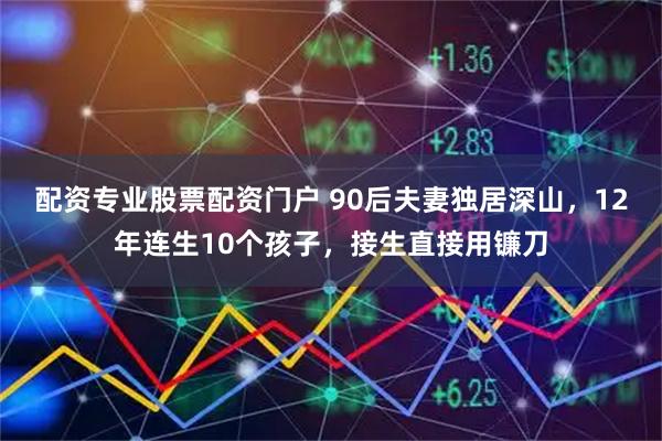 配资专业股票配资门户 90后夫妻独居深山，12年连生10个孩子，接生直接用镰刀