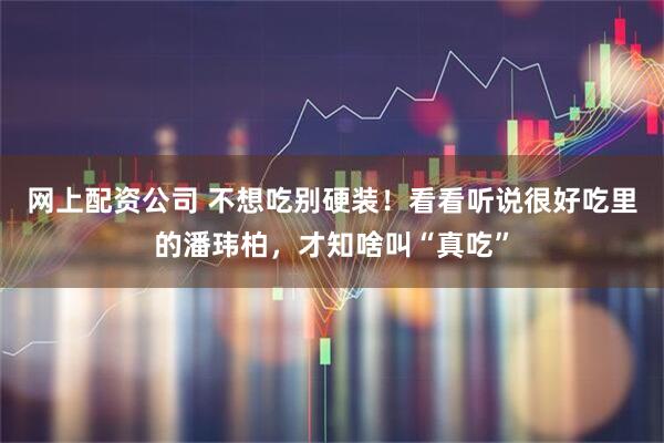网上配资公司 不想吃别硬装！看看听说很好吃里的潘玮柏，才知啥叫“真吃”