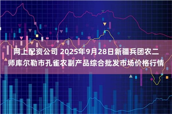 网上配资公司 2025年9月28日新疆兵团农二师库尔勒市孔雀农副产品综合批发市场价格行情