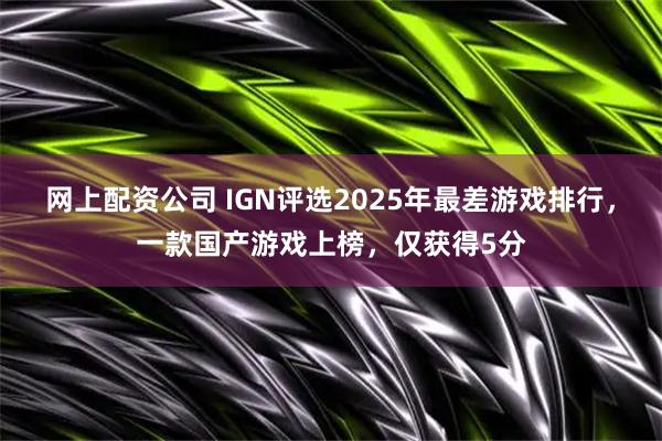 网上配资公司 IGN评选2025年最差游戏排行，一款国产游戏上榜，仅获得5分
