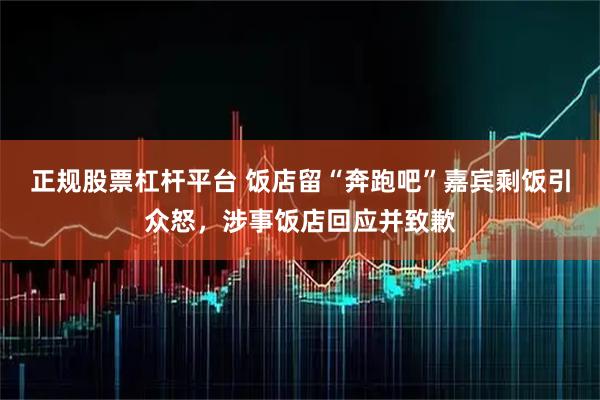 正规股票杠杆平台 饭店留“奔跑吧”嘉宾剩饭引众怒，涉事饭店回应并致歉