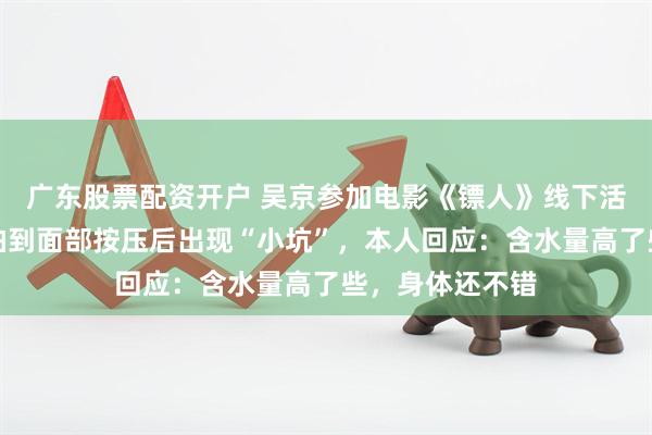 广东股票配资开户 吴京参加电影《镖人》线下活动时，被网友拍到面部按压后出现“小坑”，本人回应：含水量高了些，身体还不错