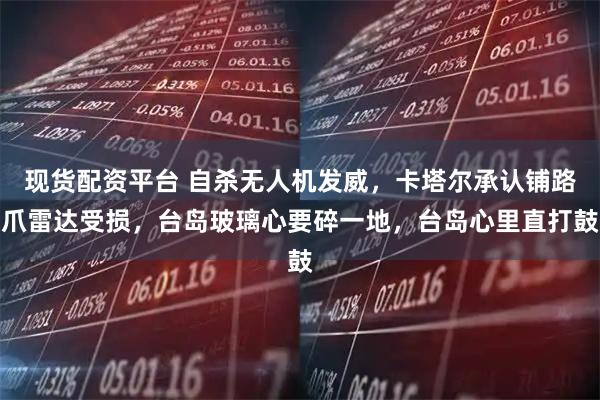 现货配资平台 自杀无人机发威，卡塔尔承认铺路爪雷达受损，台岛玻璃心要碎一地，台岛心里直打鼓