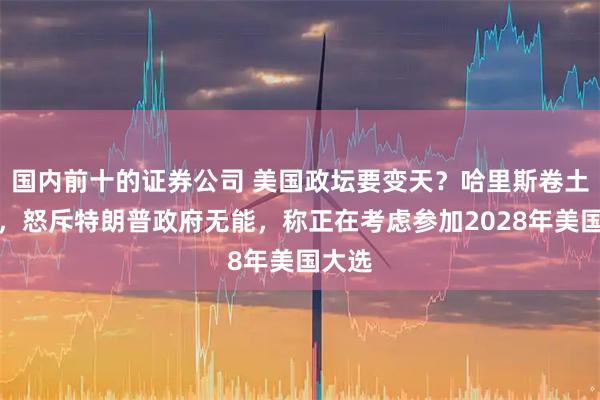 国内前十的证券公司 美国政坛要变天？哈里斯卷土重来，怒斥特朗普政府无能，称正在考虑参加2028年美国大选