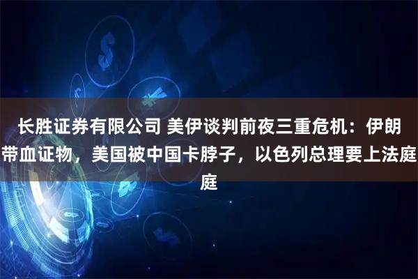 长胜证券有限公司 美伊谈判前夜三重危机：伊朗带血证物，美国被中国卡脖子，以色列总理要上法庭