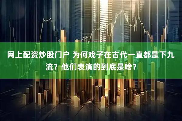 网上配资炒股门户 为何戏子在古代一直都是下九流？他们表演的到底是啥？