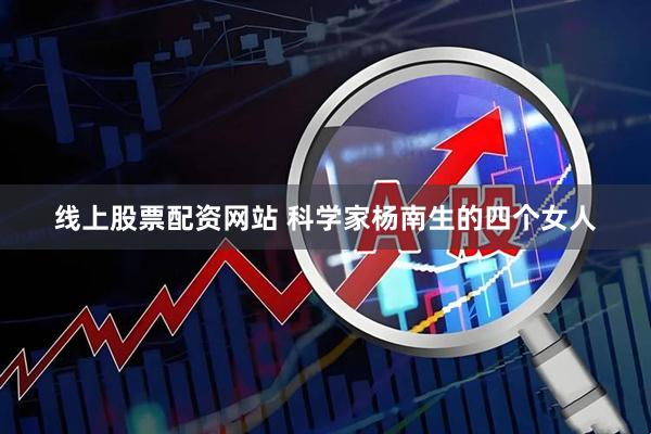 线上股票配资网站 科学家杨南生的四个女人