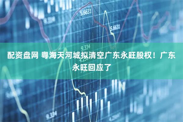 配资盘网 粤海天河城拟清空广东永旺股权！广东永旺回应了
