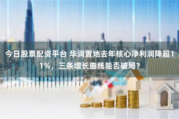 今日股票配资平台 华润置地去年核心净利润降超11%，三条增长曲线能否破局？